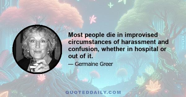 Most people die in improvised circumstances of harassment and confusion, whether in hospital or out of it.