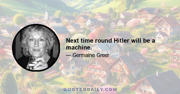 Next time round Hitler will be a machine.