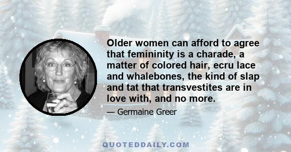 Older women can afford to agree that femininity is a charade, a matter of colored hair, ecru lace and whalebones, the kind of slap and tat that transvestites are in love with, and no more.