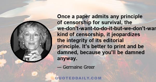 Once a paper admits any principle of censorship for survival, the we-don't-want-to-do-it-but-we-don't-want-to-lose-the-printer kind of censorship, it jeopardizes the integrity of its editorial principle. It's better to