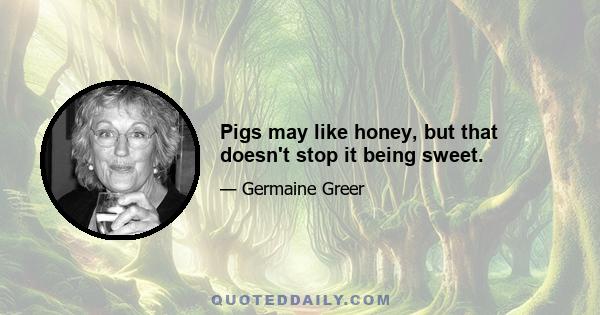 Pigs may like honey, but that doesn't stop it being sweet.