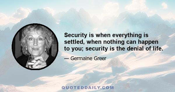 Security is when everything is settled, when nothing can happen to you; security is the denial of life.