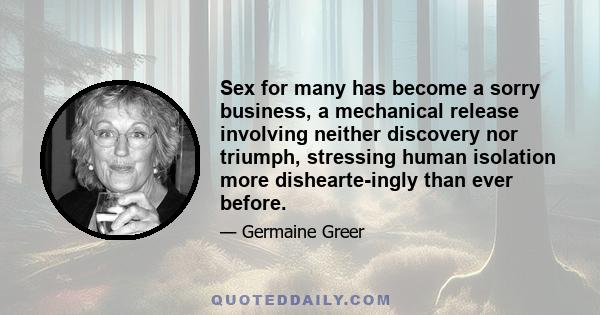 Sex for many has become a sorry business, a mechanical release involving neither discovery nor triumph, stressing human isolation more dishearte-ingly than ever before.