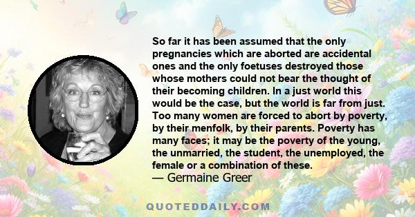 So far it has been assumed that the only pregnancies which are aborted are accidental ones and the only foetuses destroyed those whose mothers could not bear the thought of their becoming children. In a just world this