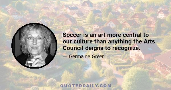 Soccer is an art more central to our culture than anything the Arts Council deigns to recognize.