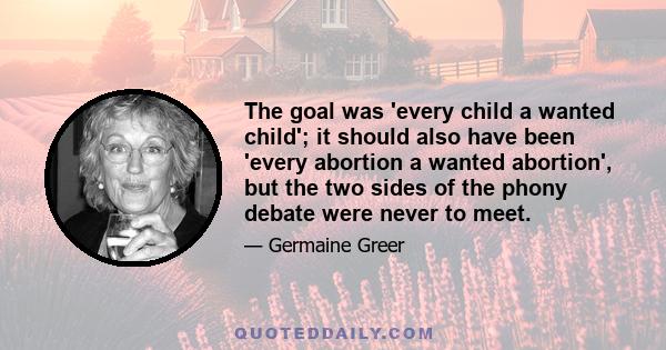 The goal was 'every child a wanted child'; it should also have been 'every abortion a wanted abortion', but the two sides of the phony debate were never to meet.