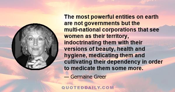 The most powerful entities on earth are not governments but the multi-national corporations that see women as their territory, indoctrinating them with their versions of beauty, health and hygiene, medicating them and