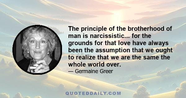 The principle of the brotherhood of man is narcissistic... for the grounds for that love have always been the assumption that we ought to realize that we are the same the whole world over.