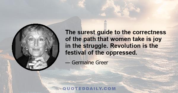 The surest guide to the correctness of the path that women take is joy in the struggle. Revolution is the festival of the oppressed.