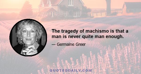 The tragedy of machismo is that a man is never quite man enough.