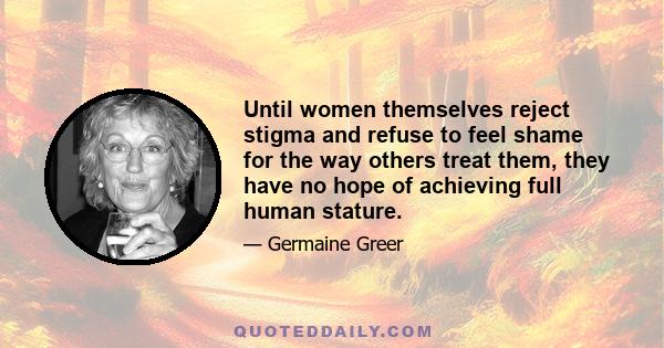 Until women themselves reject stigma and refuse to feel shame for the way others treat them, they have no hope of achieving full human stature.