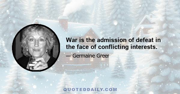 War is the admission of defeat in the face of conflicting interests.