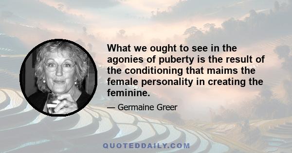 What we ought to see in the agonies of puberty is the result of the conditioning that maims the female personality in creating the feminine.