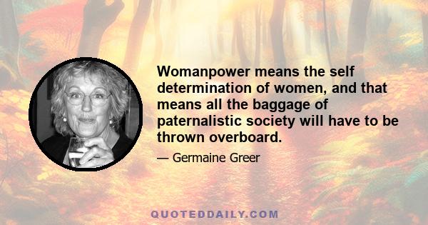 Womanpower means the self determination of women, and that means all the baggage of paternalistic society will have to be thrown overboard.