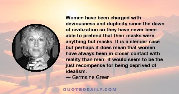 Women have been charged with deviousness and duplicity since the dawn of civilization so they have never been able to pretend that their masks were anything but masks. It is a slender case but perhaps it does mean that