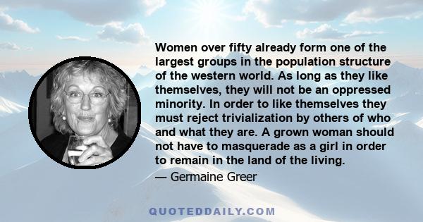 Women over fifty already form one of the largest groups in the population structure of the western world. As long as they like themselves, they will not be an oppressed minority. In order to like themselves they must