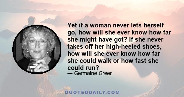 Yet if a woman never lets herself go, how will she ever know how far she might have got? If she never takes off her high-heeled shoes, how will she ever know how far she could walk or how fast she could run?