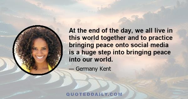 At the end of the day, we all live in this world together and to practice bringing peace onto social media is a huge step into bringing peace into our world.