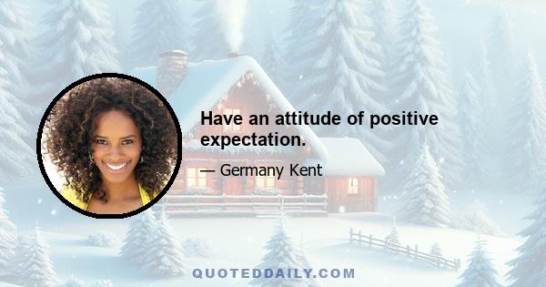 Have an attitude of positive expectation.