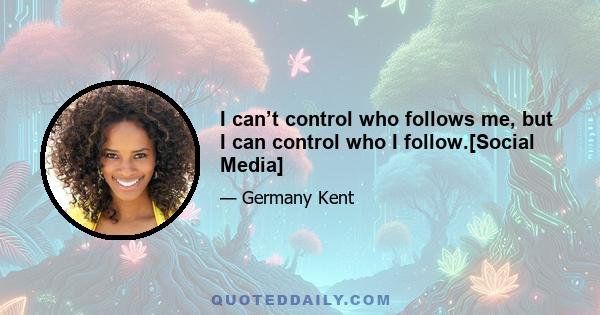 I can’t control who follows me, but I can control who I follow.[Social Media]