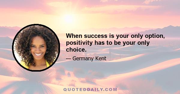 When success is your only option, positivity has to be your only choice.