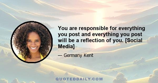 You are responsible for everything you post and everything you post will be a reflection of you. [Social Media]