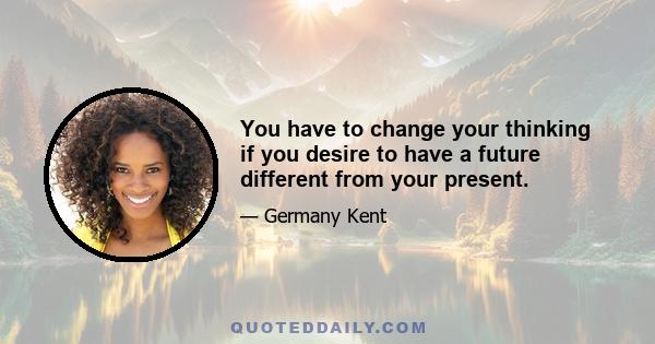 You have to change your thinking if you desire to have a future different from your present.