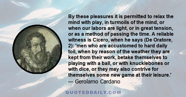 By these pleasures it is permitted to relax the mind with play, in turmoils of the mind, or when our labors are light, or in great tension, or as a method of passing the time. A reliable witness is Cicero, when he says