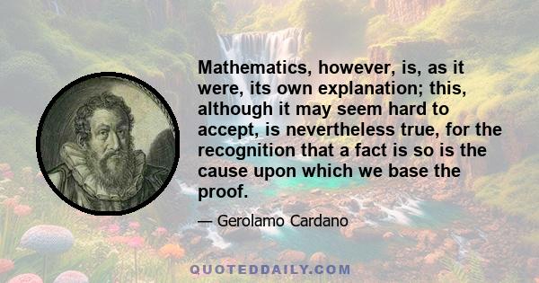 Mathematics, however, is, as it were, its own explanation; this, although it may seem hard to accept, is nevertheless true, for the recognition that a fact is so is the cause upon which we base the proof.