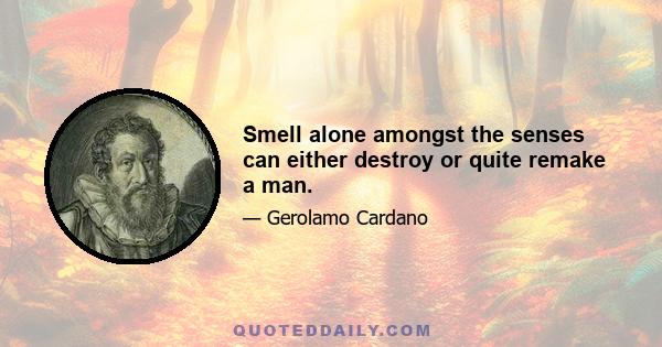 Smell alone amongst the senses can either destroy or quite remake a man.