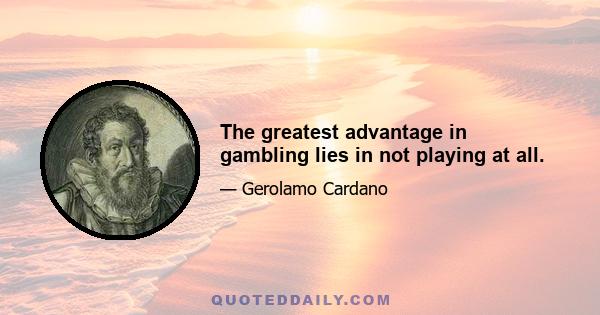 The greatest advantage in gambling lies in not playing at all.