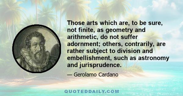 Those arts which are, to be sure, not finite, as geometry and arithmetic, do not suffer adornment; others, contrarily, are rather subject to division and embellishment, such as astronomy and jurisprudence.