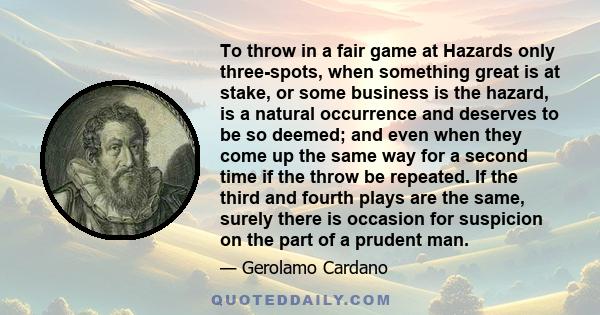 To throw in a fair game at Hazards only three-spots, when something great is at stake, or some business is the hazard, is a natural occurrence and deserves to be so deemed; and even when they come up the same way for a