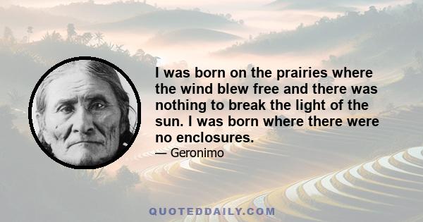 I was born on the prairies where the wind blew free and there was nothing to break the light of the sun. I was born where there were no enclosures.