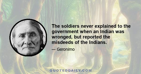 The soldiers never explained to the government when an Indian was wronged, but reported the misdeeds of the Indians.