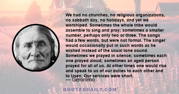 We had no churches, no religious organizations, no sabbath day, no holidays, and yet we worshiped. Sometimes the whole tribe would assemble to sing and pray; sometimes a smaller number, perhaps only two or three. The