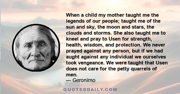 When a child my mother taught me the legends of our people; taught me of the sun and sky, the moon and stars, the clouds and storms. She also taught me to kneel and pray to Usen for strength, health, wisdom, and