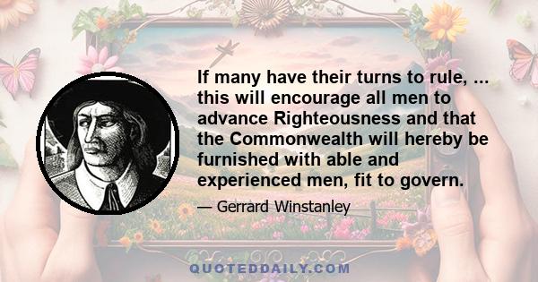 If many have their turns to rule, ... this will encourage all men to advance Righteousness and that the Commonwealth will hereby be furnished with able and experienced men, fit to govern.