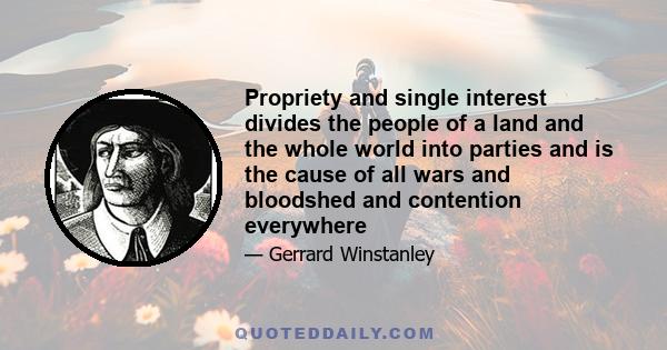 Propriety and single interest divides the people of a land and the whole world into parties and is the cause of all wars and bloodshed and contention everywhere