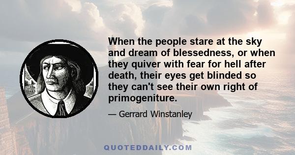 When the people stare at the sky and dream of blessedness, or when they quiver with fear for hell after death, their eyes get blinded so they can't see their own right of primogeniture.