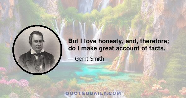 But I love honesty, and, therefore; do I make great account of facts.