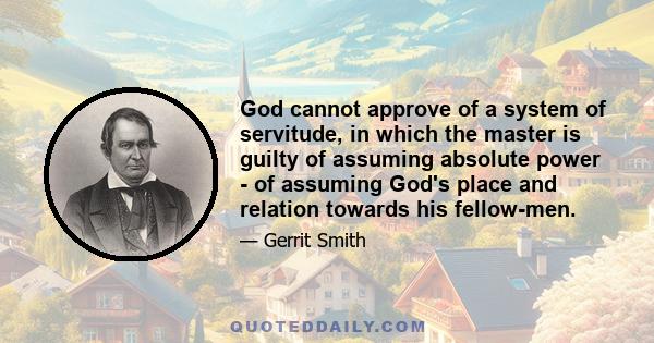 God cannot approve of a system of servitude, in which the master is guilty of assuming absolute power - of assuming God's place and relation towards his fellow-men.