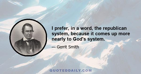 I prefer, in a word, the republican system, because it comes up more nearly to God's system.