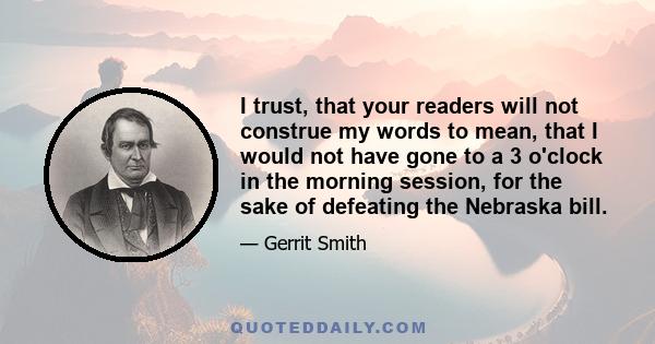 I trust, that your readers will not construe my words to mean, that I would not have gone to a 3 o'clock in the morning session, for the sake of defeating the Nebraska bill.