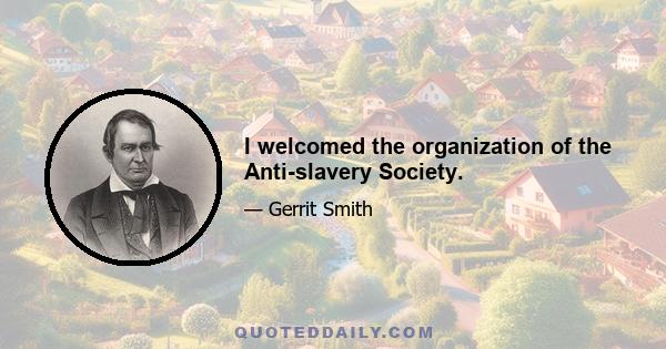 I welcomed the organization of the Anti-slavery Society.