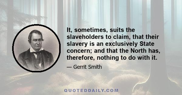 It, sometimes, suits the slaveholders to claim, that their slavery is an exclusively State concern; and that the North has, therefore, nothing to do with it.