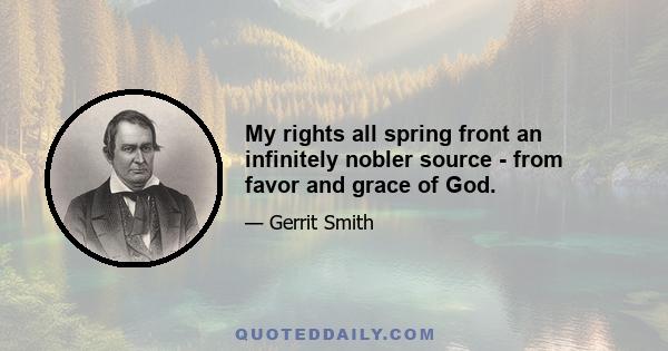 My rights all spring front an infinitely nobler source - from favor and grace of God.