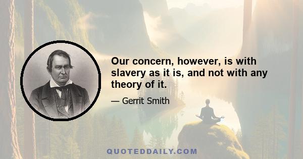 Our concern, however, is with slavery as it is, and not with any theory of it.