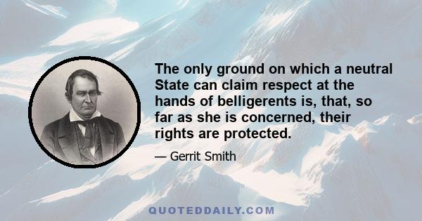 The only ground on which a neutral State can claim respect at the hands of belligerents is, that, so far as she is concerned, their rights are protected.