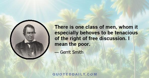 There is one class of men, whom it especially behoves to be tenacious of the right of free discussion. I mean the poor.